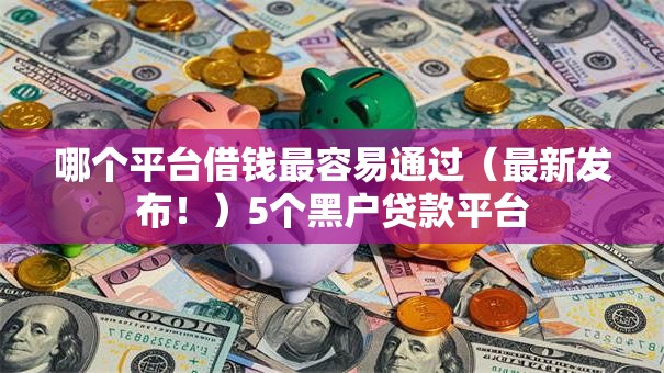 哪个平台借钱最容易通过（最新发布！）5个黑户贷款平台