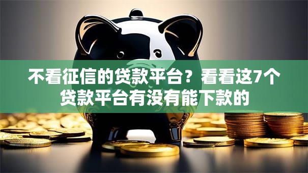 不看征信的贷款平台?看看这7个贷款平台有没有能下款的 不看征信的贷款平台?看看这7个贷款平台有没有能下款的