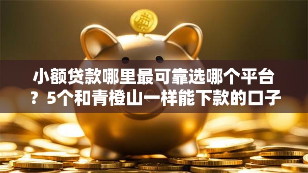小额贷款哪里最可靠选哪个平台？5个和青橙山一样能下款的口子推荐