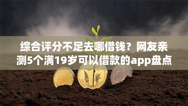 综合评分不足去哪借钱?网友亲测5个满19岁可以借款的app盘点 综合评分不足去哪借钱?网友亲测5个满19岁可以借款的app盘点