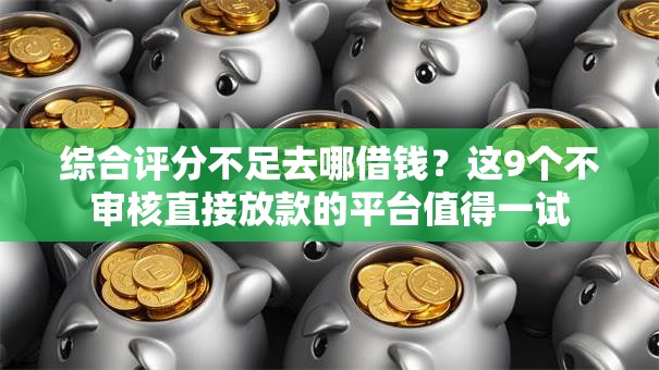 综合评分不足去哪借钱？这9个不审核直接放款的平台值得一试