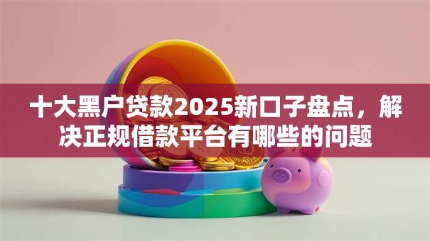 十大黑户贷款2025新口子盘点，解决正规借款平台有哪些的问题
