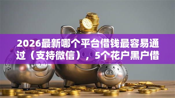 2026最新哪个平台借钱最容易通过（支持微信），5个花户黑户借钱的平台100%能借到无私分享