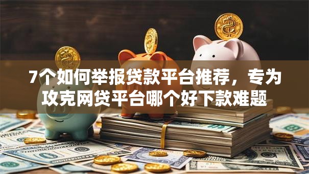 7个如何举报贷款平台推荐,专为攻克网贷平台哪个好下款难题 7个如何举报贷款平台推荐,专为攻克网贷平台哪个好下款难题