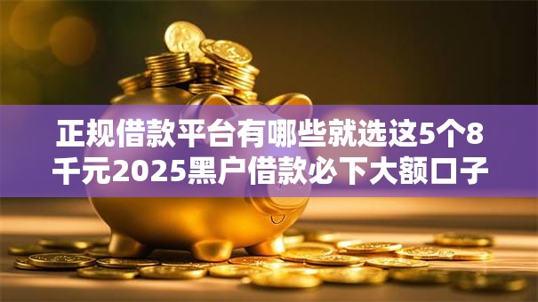 正规借款平台有哪些就选这5个8千元2025黑户借款必下大额口子