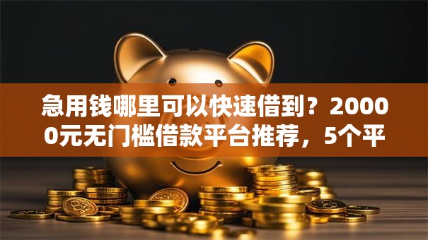 急用钱哪里可以快速借到？20000元无门槛借款平台推荐，5个平台借钱额度高盘点