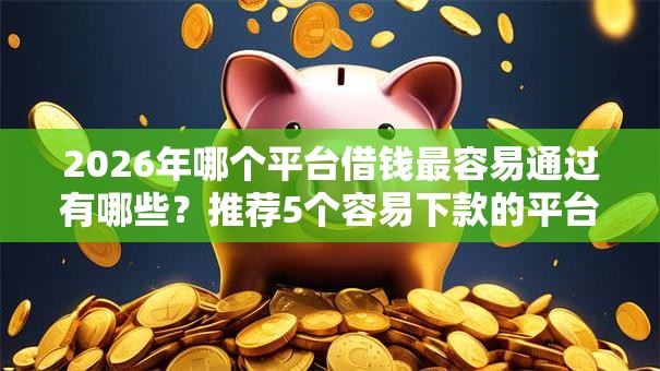 2026年哪个平台借钱最容易通过有哪些?推荐5个容易下款的平台 2026年哪个平台借钱最容易通过有哪些?推荐5个容易下款的平台