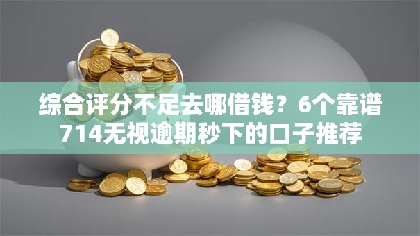 综合评分不足去哪借钱？6个靠谱714无视逾期秒下的口子推荐