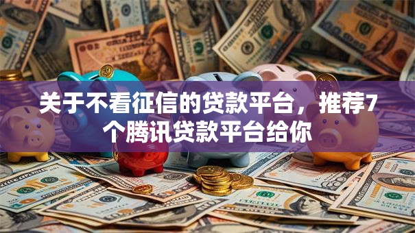 关于不看征信的贷款平台，推荐7个腾讯贷款平台给你