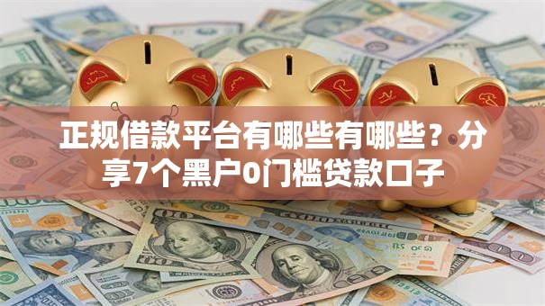 正规借款平台有哪些有哪些？分享7个黑户0门槛贷款口子
