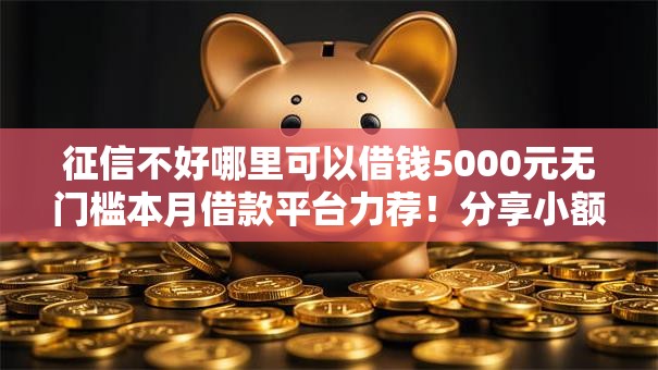 征信不好哪里可以借钱5000元无门槛本月借款平台力荐！分享小额网贷口子5000元无门槛借款