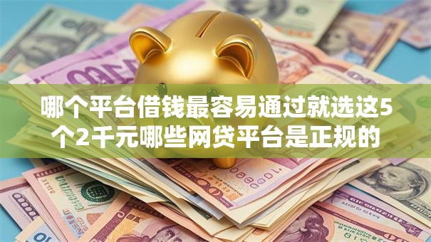 哪个平台借钱最容易通过就选这5个2千元哪些网贷平台是正规的 哪个平台借钱最容易通过就选这5个2千元哪些网贷平台是正规的