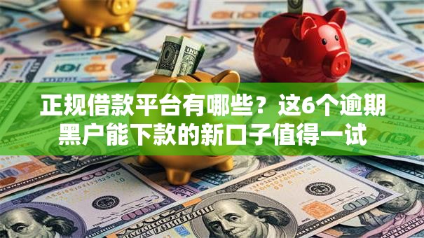 正规借款平台有哪些？这6个逾期黑户能下款的新口子值得一试