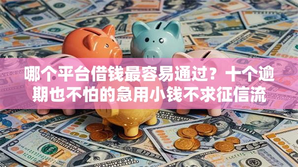 哪个平台借钱最容易通过？十个逾期也不怕的急用小钱不求征信流水轻松贷的口子