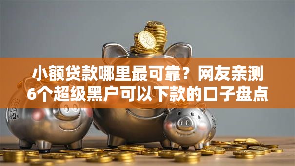 小额贷款哪里最可靠?网友亲测6个超级黑户可以下款的口子盘点 小额贷款哪里最可靠?网友亲测6个超级黑户可以下款的口子盘点