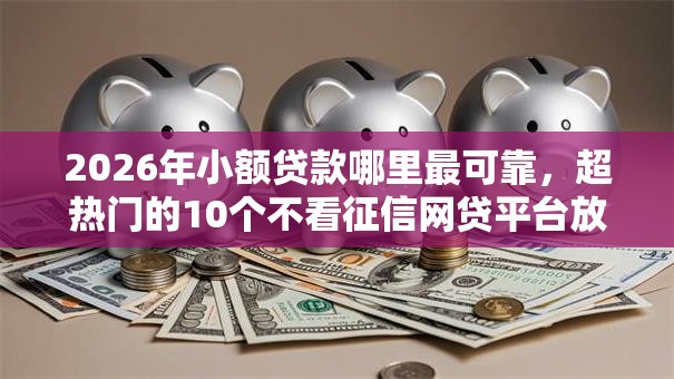 2026年小额贷款哪里最可靠,超热门的10个不看征信网贷平台放款快的口子推荐 2026年小额贷款哪里最可靠,超热门的10个不看征信网贷平台放款快的口子推荐