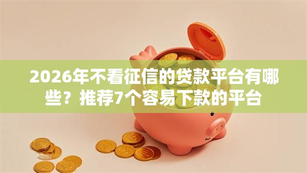 2026年不看征信的贷款平台有哪些?推荐7个容易下款的平台 2026年不看征信的贷款平台有哪些?推荐7个容易下款的平台