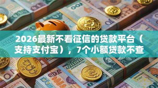2026最新不看征信的贷款平台（支持支付宝），7个小额贷款不查征信的平台无私分享