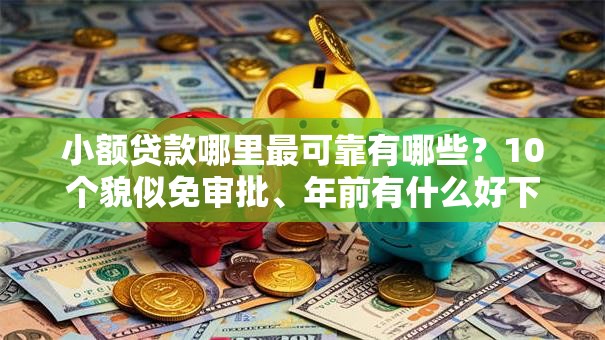 小额贷款哪里最可靠有哪些？10个貌似免审批、年前有什么好下款的贷款平台合集