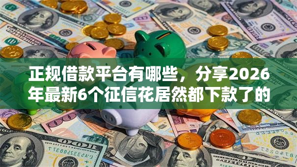 正规借款平台有哪些,分享2026年最新6个征信花居然都下款了的口子 正规借款平台有哪些,分享2026年最新6个征信花居然都下款了的口子