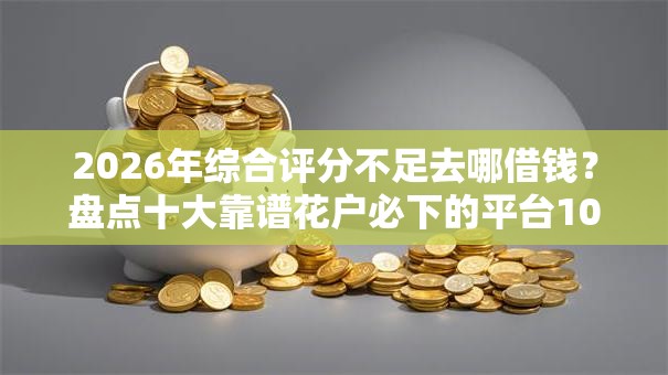 2026年综合评分不足去哪借钱？盘点十大靠谱花户必下的平台100%通过率
