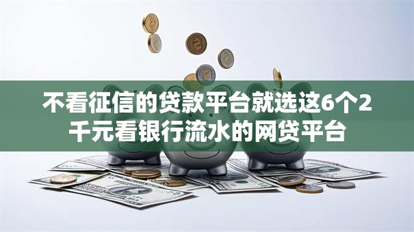 不看征信的贷款平台就选这6个2千元看银行流水的网贷平台 不看征信的贷款平台就选这6个2千元看银行流水的网贷平台