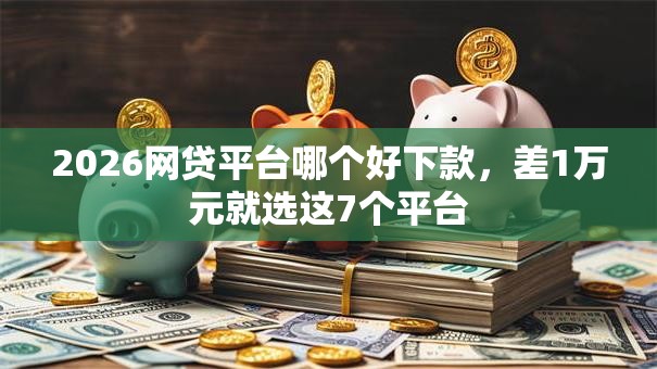 2026网贷平台哪个好下款，差1万元就选这7个平台