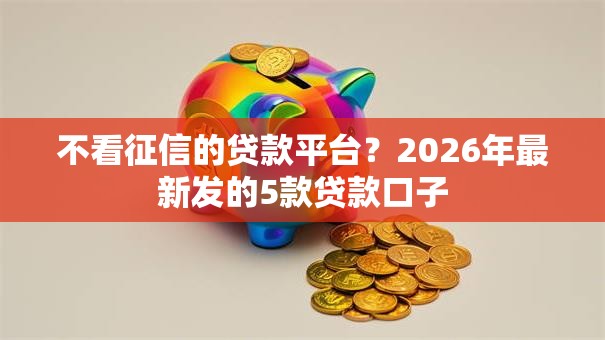 不看征信的贷款平台?2026年最新发的5款贷款口子 不看征信的贷款平台?2026年最新发的5款贷款口子