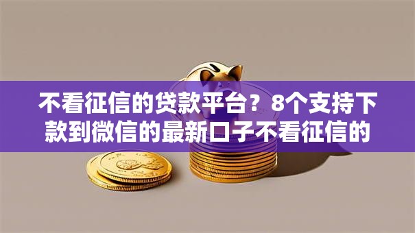 不看征信的贷款平台?8个支持下款到微信的最新口子不看征信的 不看征信的贷款平台?8个支持下款到微信的最新口子不看征信的