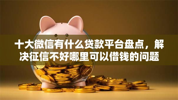 十大微信有什么贷款平台盘点，解决征信不好哪里可以借钱的问题