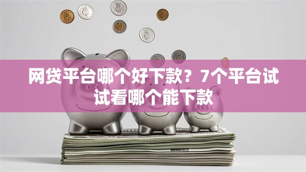 网贷平台哪个好下款？7个平台试试看哪个能下款