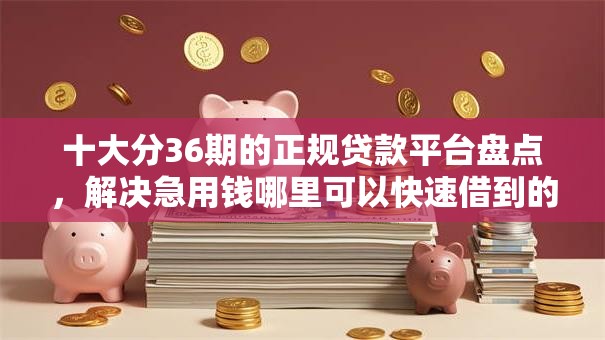 十大分36期的正规贷款平台盘点,解决急用钱哪里可以快速借到的问题 十大分36期的正规贷款平台盘点,解决急用钱哪里可以快速借到的问题