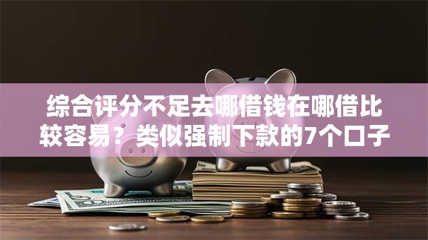 综合评分不足去哪借钱在哪借比较容易?类似强制下款的7个口子参考 综合评分不足去哪借钱在哪借比较容易?类似强制下款的7个口子参考