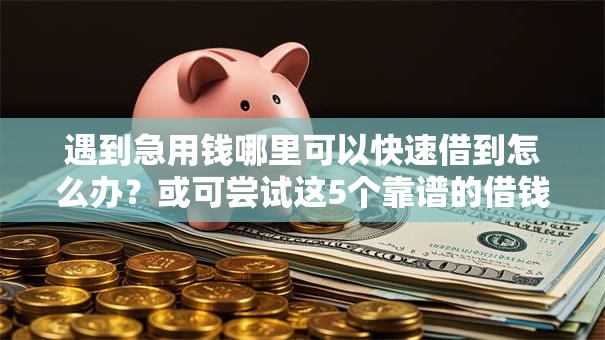 遇到急用钱哪里可以快速借到怎么办?或可尝试这5个靠谱的借钱平台 遇到急用钱哪里可以快速借到怎么办?或可尝试这5个靠谱的借钱平台