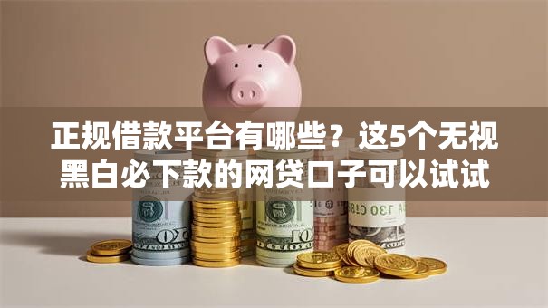 正规借款平台有哪些？这5个无视黑白必下款的网贷口子可以试试