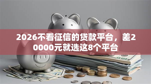 2026不看征信的贷款平台,差20000元就选这8个平台 2026不看征信的贷款平台,差20000元就选这8个平台