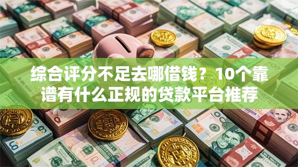 综合评分不足去哪借钱?10个靠谱有什么正规的贷款平台推荐 综合评分不足去哪借钱?10个靠谱有什么正规的贷款平台推荐