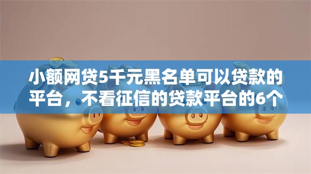 小额网贷5千元黑名单可以贷款的平台,不看征信的贷款平台的6个平台介绍 小额网贷5千元黑名单可以贷款的平台,不看征信的贷款平台的6个平台介绍