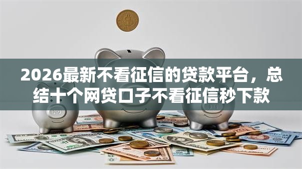 2026最新不看征信的贷款平台,总结十个网贷口子不看征信秒下款的平台! 2026最新不看征信的贷款平台,总结十个网贷口子不看征信秒下款的平台!