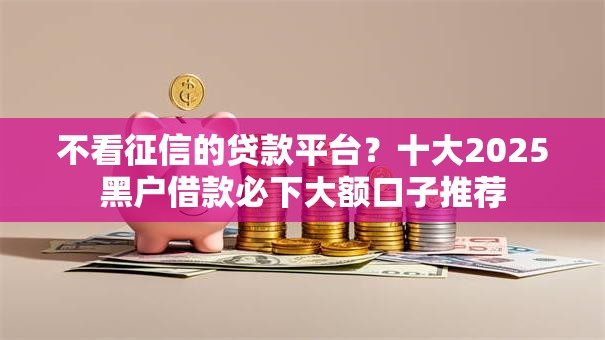 不看征信的贷款平台?十大2025黑户借款必下大额口子推荐 不看征信的贷款平台?十大2025黑户借款必下大额口子推荐