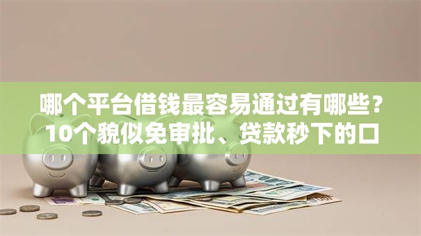 哪个平台借钱最容易通过有哪些？10个貌似免审批、贷款秒下的口子合集