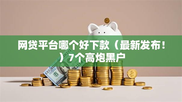 网贷平台哪个好下款(最新发布!)7个高炮黑户 网贷平台哪个好下款(最新发布!)7个高炮黑户