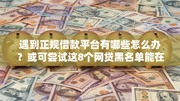 遇到正规借款平台有哪些怎么办?或可尝试这8个网贷黑名单能在平台借钱 遇到正规借款平台有哪些怎么办?或可尝试这8个网贷黑名单能在平台借钱