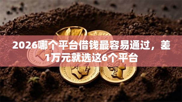 2026哪个平台借钱最容易通过,差1万元就选这6个平台 2026哪个平台借钱最容易通过,差1万元就选这6个平台
