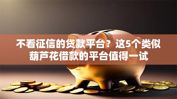 不看征信的贷款平台?这5个类似葫芦花借款的平台值得一试 不看征信的贷款平台?这5个类似葫芦花借款的平台值得一试