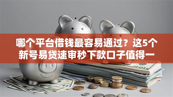 哪个平台借钱最容易通过?这5个新号易贷速审秒下款口子值得一试 哪个平台借钱最容易通过?这5个新号易贷速审秒下款口子值得一试