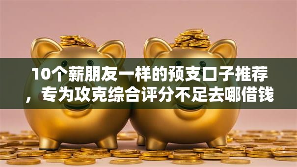 10个薪朋友一样的预支口子推荐,专为攻克综合评分不足去哪借钱难题 10个薪朋友一样的预支口子推荐,专为攻克综合评分不足去哪借钱难题