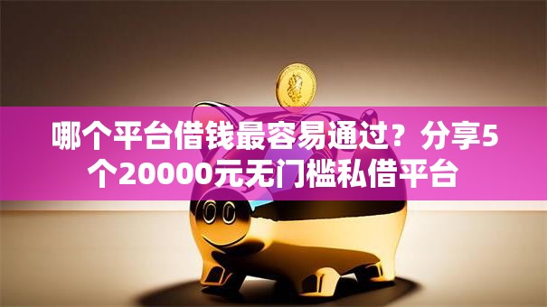 哪个平台借钱最容易通过?分享5个20000元无门槛私借平台 哪个平台借钱最容易通过?分享5个20000元无门槛私借平台