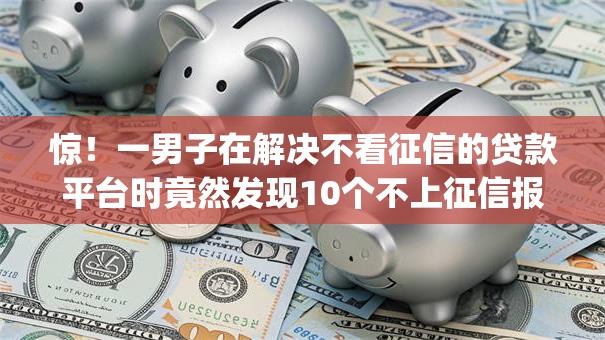 惊!一男子在解决不看征信的贷款平台时竟然发现10个不上征信报告的贷款app,事后分享了出来 惊!一男子在解决不看征信的贷款平台时竟然发现10个不上征信报告的贷款app,事后分享了出来