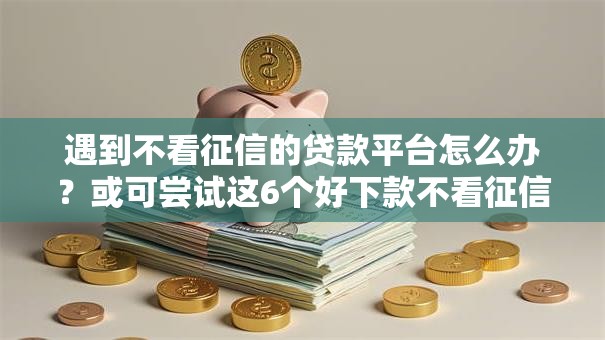 遇到不看征信的贷款平台怎么办?或可尝试这6个好下款不看征信的网贷平台 遇到不看征信的贷款平台怎么办?或可尝试这6个好下款不看征信的网贷平台